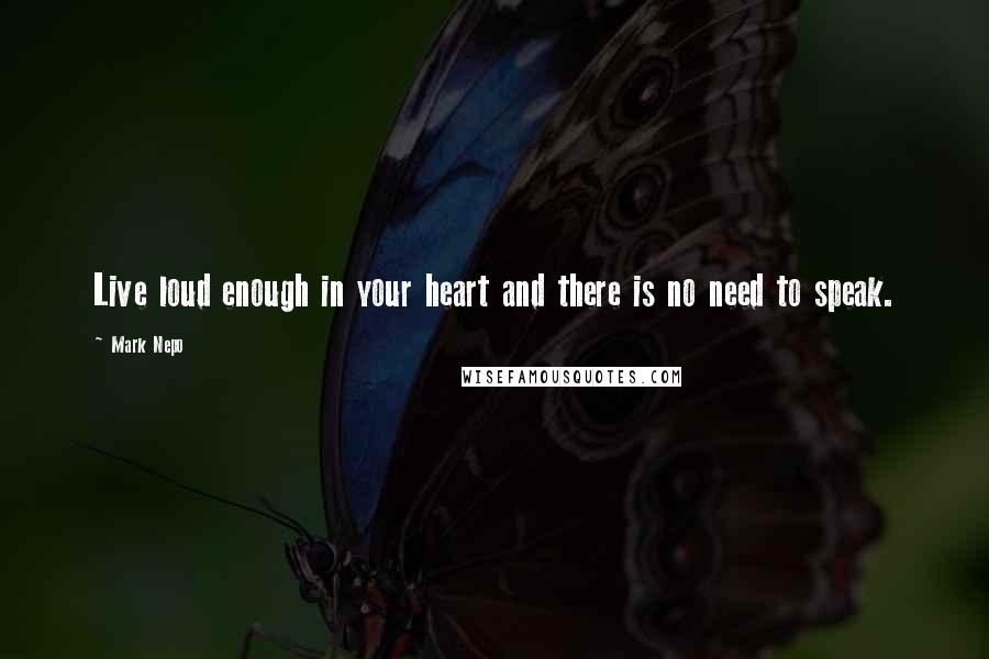 Mark Nepo Quotes: Live loud enough in your heart and there is no need to speak.