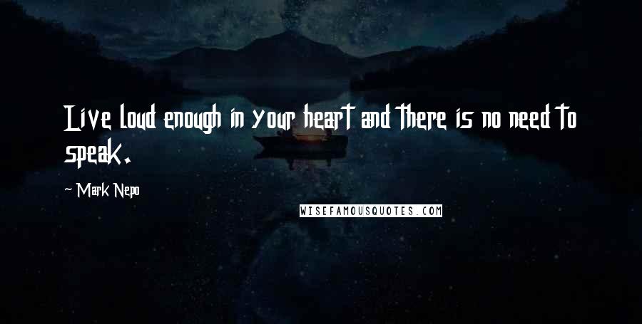 Mark Nepo Quotes: Live loud enough in your heart and there is no need to speak.