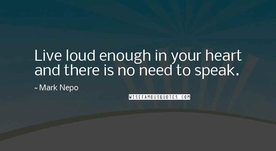 Mark Nepo Quotes: Live loud enough in your heart and there is no need to speak.