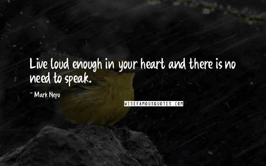 Mark Nepo Quotes: Live loud enough in your heart and there is no need to speak.