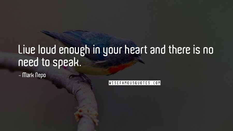 Mark Nepo Quotes: Live loud enough in your heart and there is no need to speak.