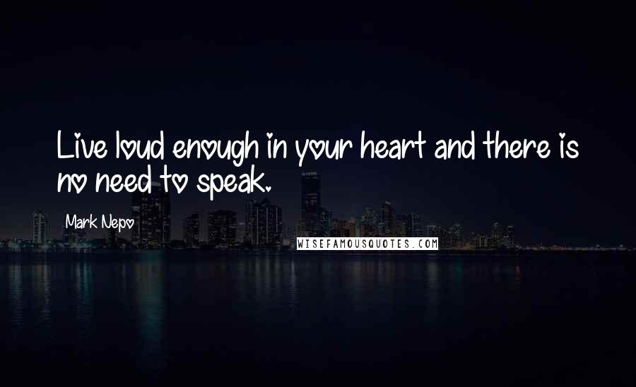 Mark Nepo Quotes: Live loud enough in your heart and there is no need to speak.