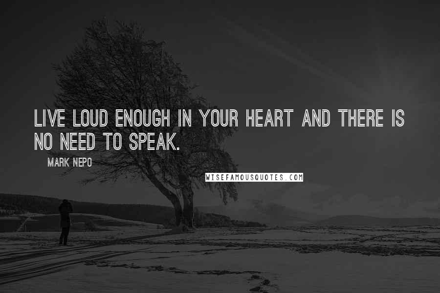 Mark Nepo Quotes: Live loud enough in your heart and there is no need to speak.