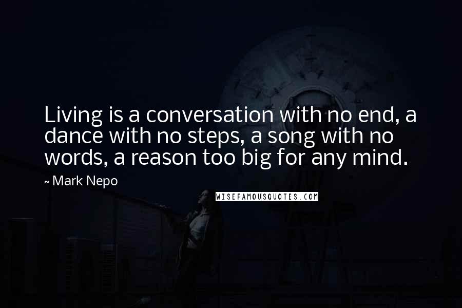 Mark Nepo Quotes: Living is a conversation with no end, a dance with no steps, a song with no words, a reason too big for any mind.