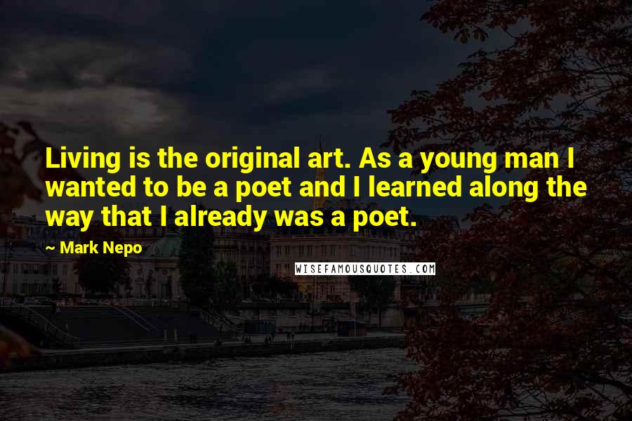 Mark Nepo Quotes: Living is the original art. As a young man I wanted to be a poet and I learned along the way that I already was a poet.