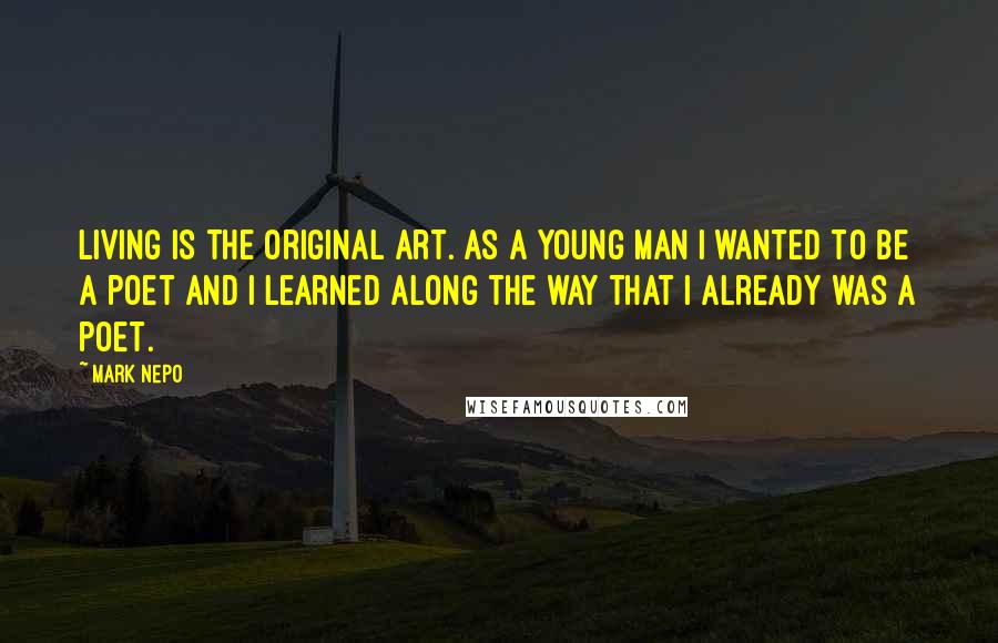 Mark Nepo Quotes: Living is the original art. As a young man I wanted to be a poet and I learned along the way that I already was a poet.