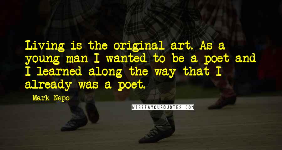 Mark Nepo Quotes: Living is the original art. As a young man I wanted to be a poet and I learned along the way that I already was a poet.