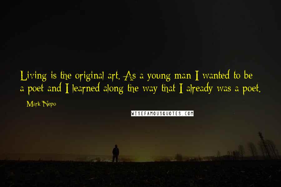 Mark Nepo Quotes: Living is the original art. As a young man I wanted to be a poet and I learned along the way that I already was a poet.