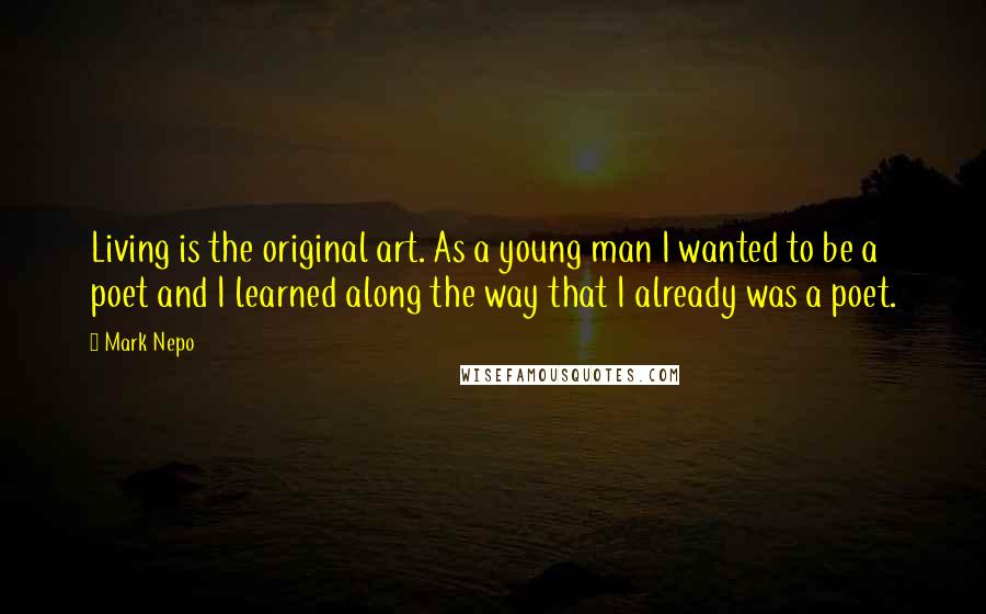 Mark Nepo Quotes: Living is the original art. As a young man I wanted to be a poet and I learned along the way that I already was a poet.