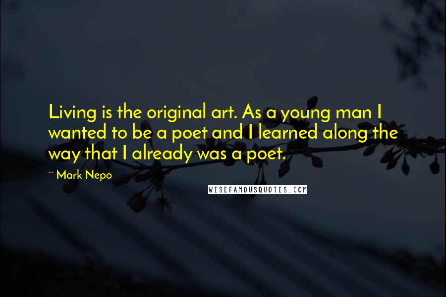 Mark Nepo Quotes: Living is the original art. As a young man I wanted to be a poet and I learned along the way that I already was a poet.