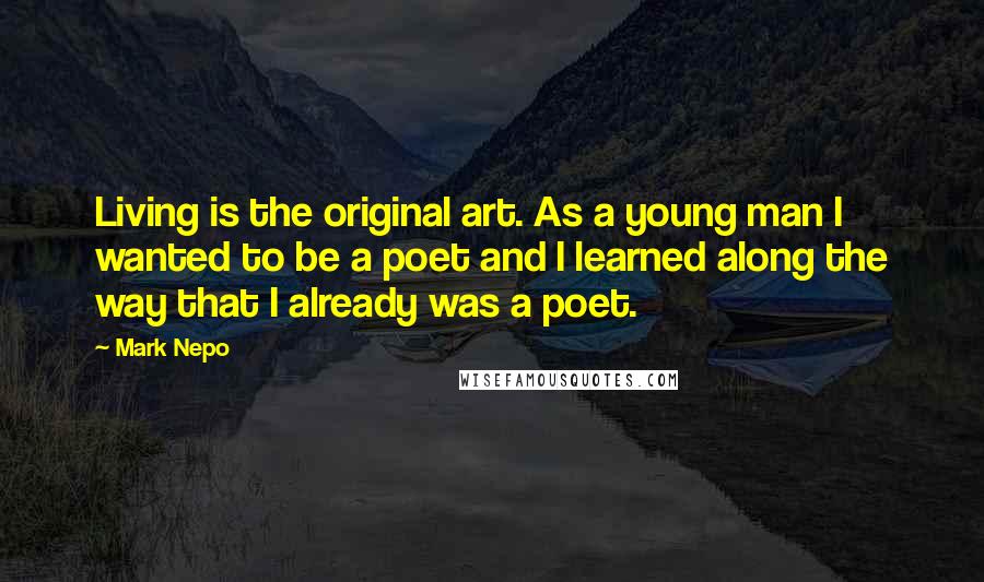 Mark Nepo Quotes: Living is the original art. As a young man I wanted to be a poet and I learned along the way that I already was a poet.