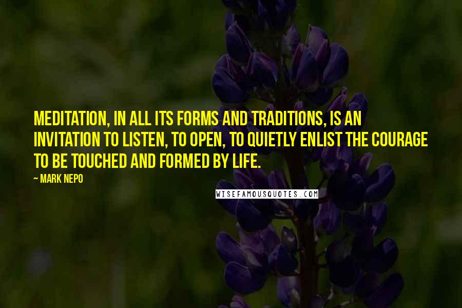 Mark Nepo Quotes: Meditation, in all its forms and traditions, is an invitation to listen, to open, to quietly enlist the courage to be touched and formed by life.