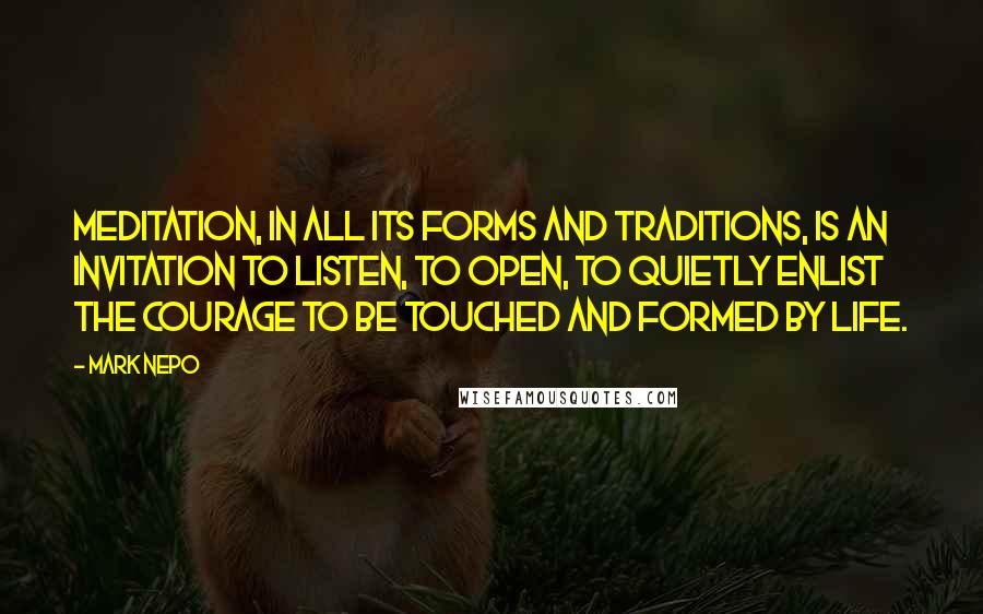 Mark Nepo Quotes: Meditation, in all its forms and traditions, is an invitation to listen, to open, to quietly enlist the courage to be touched and formed by life.