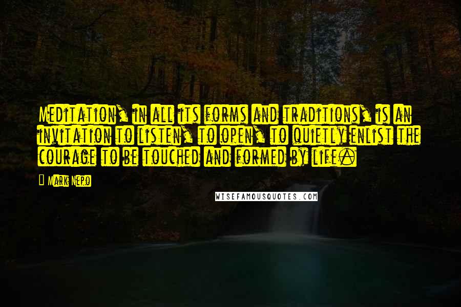 Mark Nepo Quotes: Meditation, in all its forms and traditions, is an invitation to listen, to open, to quietly enlist the courage to be touched and formed by life.