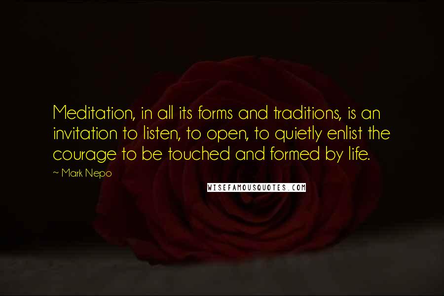 Mark Nepo Quotes: Meditation, in all its forms and traditions, is an invitation to listen, to open, to quietly enlist the courage to be touched and formed by life.