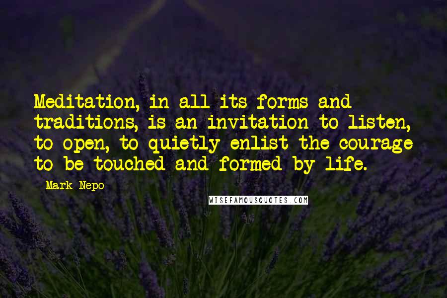 Mark Nepo Quotes: Meditation, in all its forms and traditions, is an invitation to listen, to open, to quietly enlist the courage to be touched and formed by life.