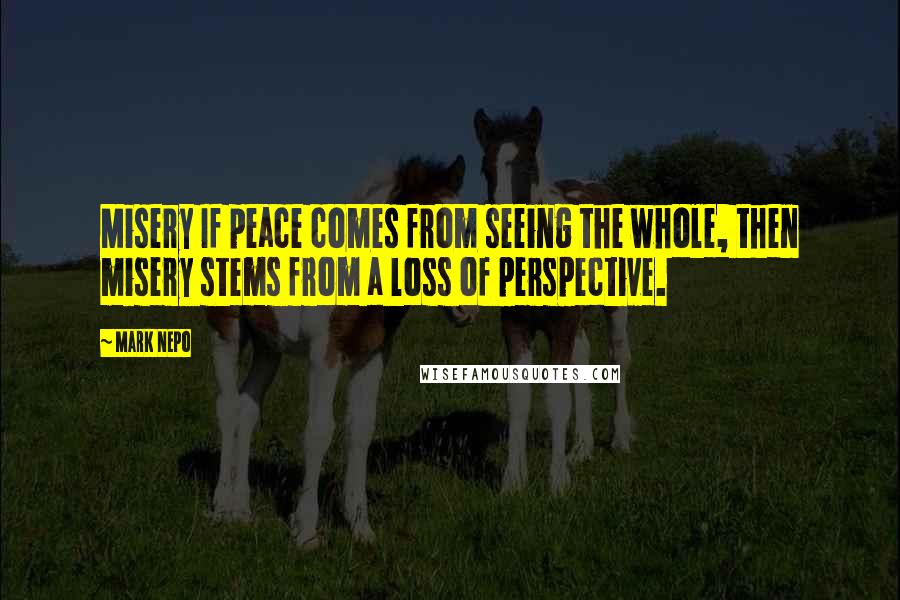 Mark Nepo Quotes: Misery If peace comes from seeing the whole, then misery stems from a loss of perspective.