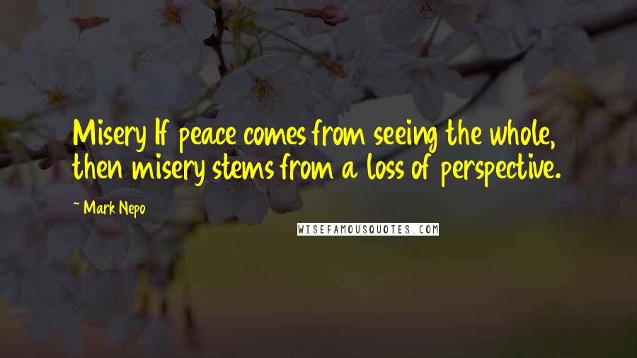 Mark Nepo Quotes: Misery If peace comes from seeing the whole, then misery stems from a loss of perspective.