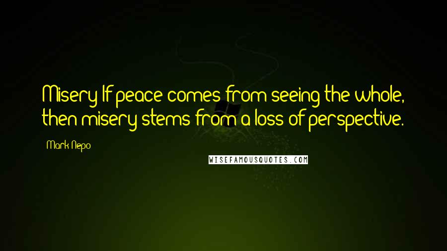 Mark Nepo Quotes: Misery If peace comes from seeing the whole, then misery stems from a loss of perspective.