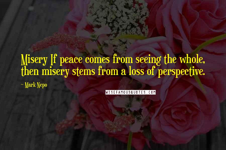 Mark Nepo Quotes: Misery If peace comes from seeing the whole, then misery stems from a loss of perspective.