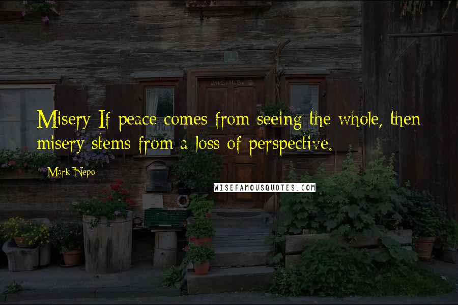 Mark Nepo Quotes: Misery If peace comes from seeing the whole, then misery stems from a loss of perspective.