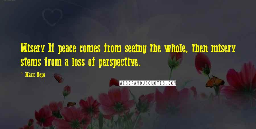 Mark Nepo Quotes: Misery If peace comes from seeing the whole, then misery stems from a loss of perspective.