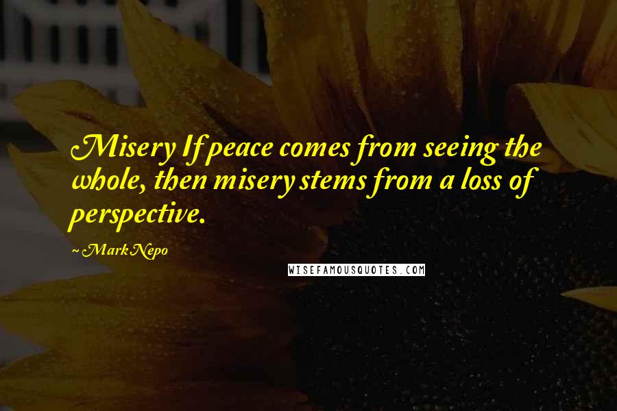 Mark Nepo Quotes: Misery If peace comes from seeing the whole, then misery stems from a loss of perspective.