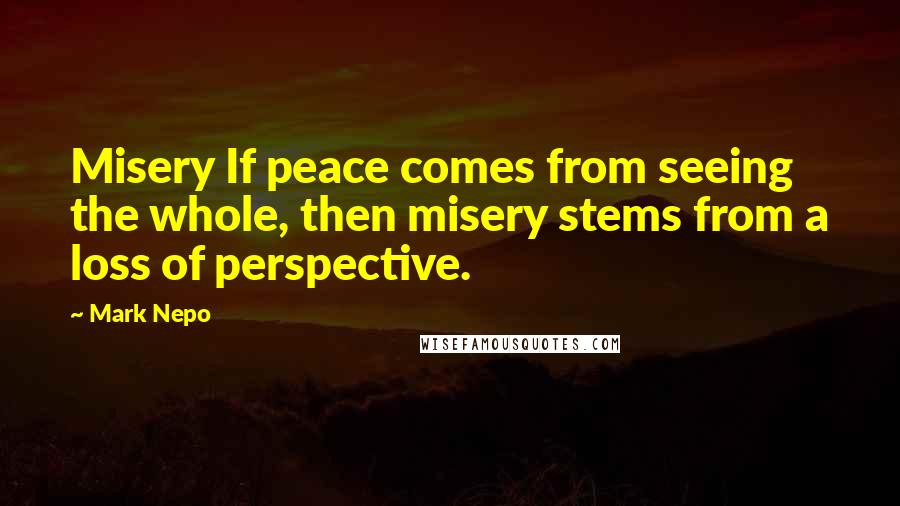 Mark Nepo Quotes: Misery If peace comes from seeing the whole, then misery stems from a loss of perspective.