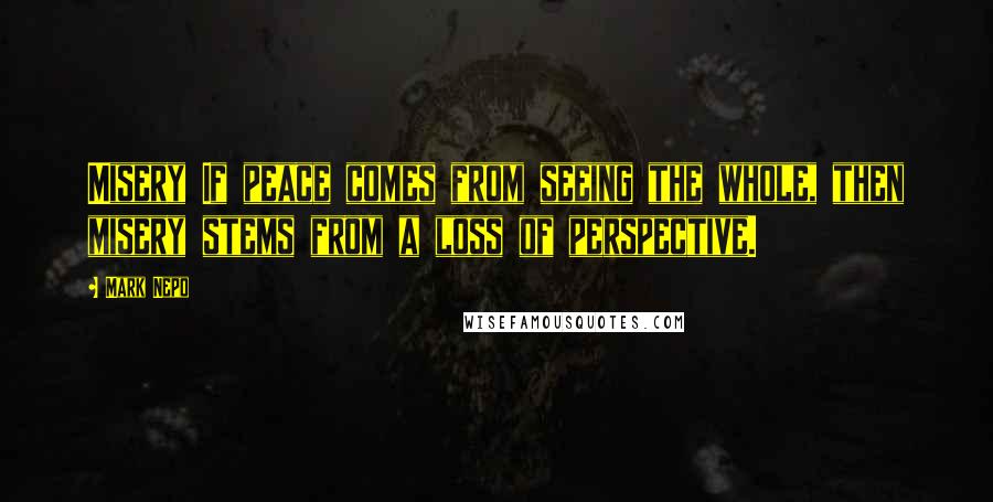 Mark Nepo Quotes: Misery If peace comes from seeing the whole, then misery stems from a loss of perspective.