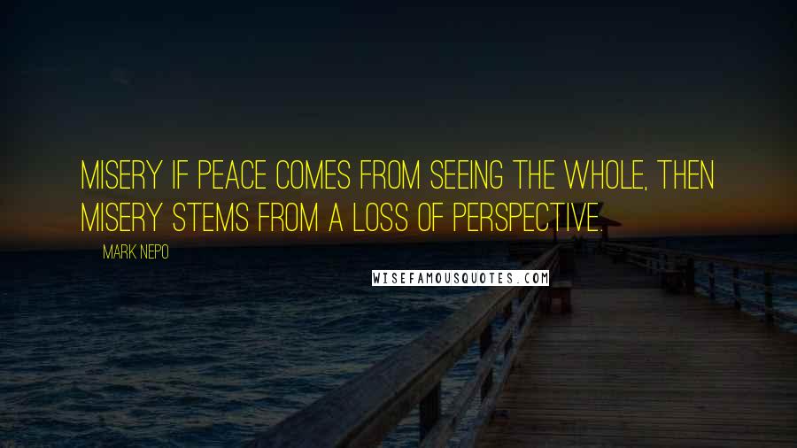 Mark Nepo Quotes: Misery If peace comes from seeing the whole, then misery stems from a loss of perspective.