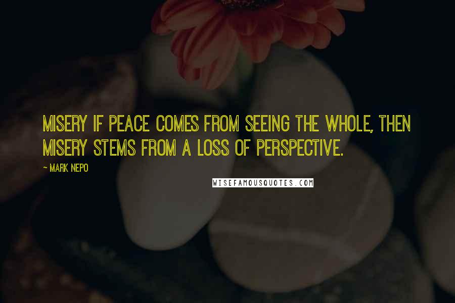 Mark Nepo Quotes: Misery If peace comes from seeing the whole, then misery stems from a loss of perspective.