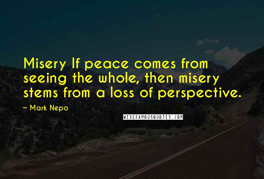 Mark Nepo Quotes: Misery If peace comes from seeing the whole, then misery stems from a loss of perspective.