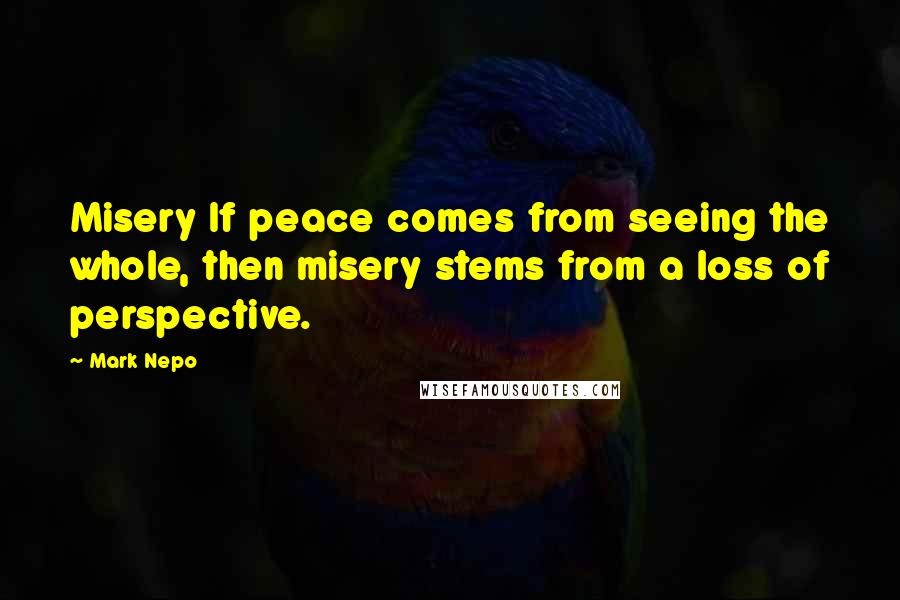 Mark Nepo Quotes: Misery If peace comes from seeing the whole, then misery stems from a loss of perspective.