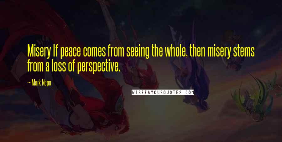 Mark Nepo Quotes: Misery If peace comes from seeing the whole, then misery stems from a loss of perspective.