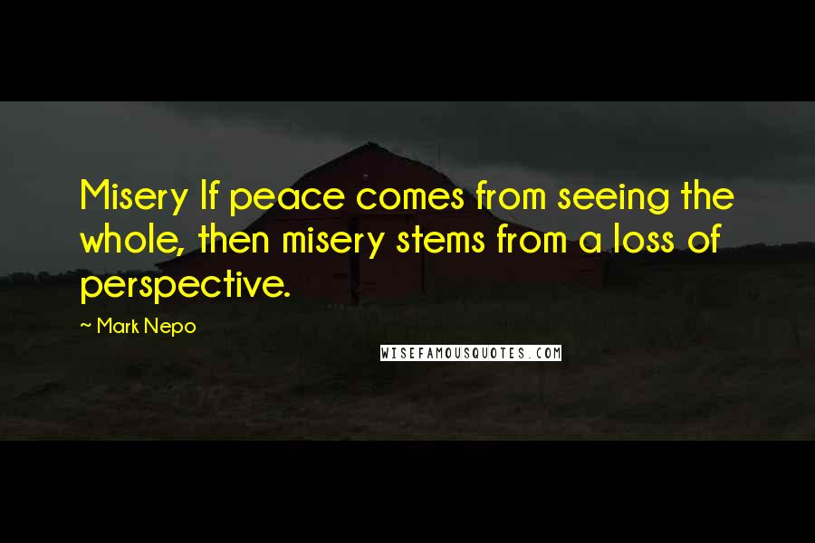 Mark Nepo Quotes: Misery If peace comes from seeing the whole, then misery stems from a loss of perspective.