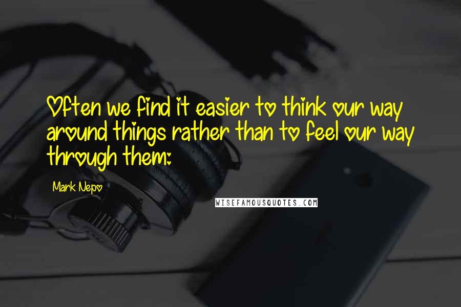 Mark Nepo Quotes: Often we find it easier to think our way around things rather than to feel our way through them: