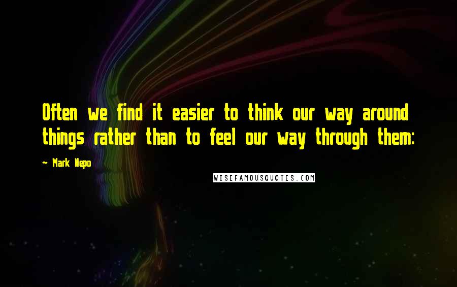 Mark Nepo Quotes: Often we find it easier to think our way around things rather than to feel our way through them: