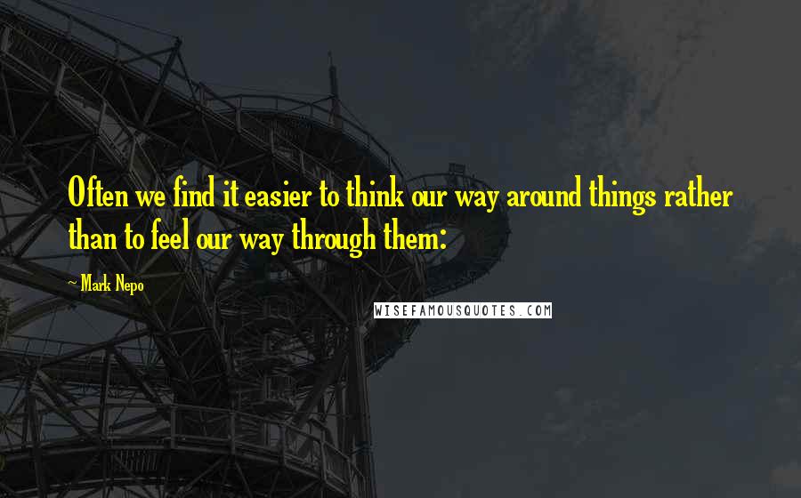 Mark Nepo Quotes: Often we find it easier to think our way around things rather than to feel our way through them: