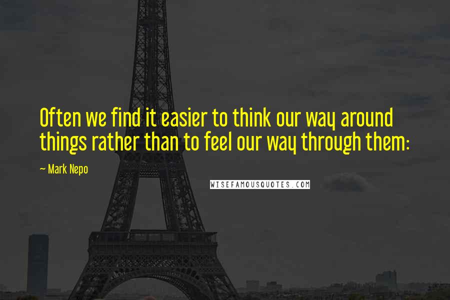 Mark Nepo Quotes: Often we find it easier to think our way around things rather than to feel our way through them: