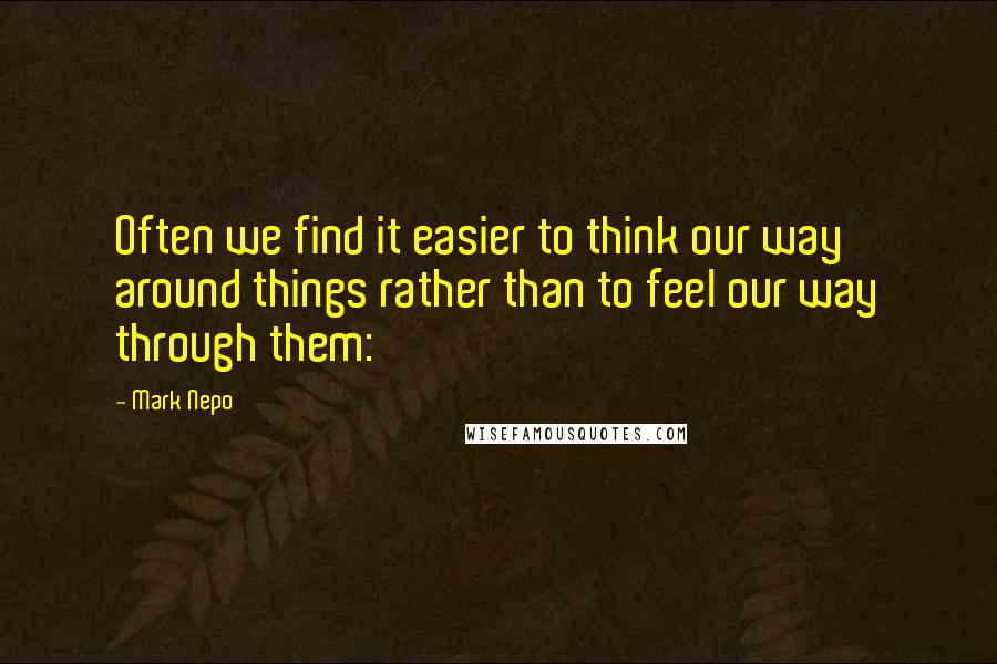 Mark Nepo Quotes: Often we find it easier to think our way around things rather than to feel our way through them: