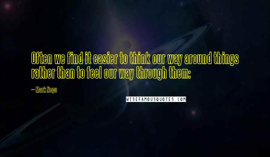 Mark Nepo Quotes: Often we find it easier to think our way around things rather than to feel our way through them: