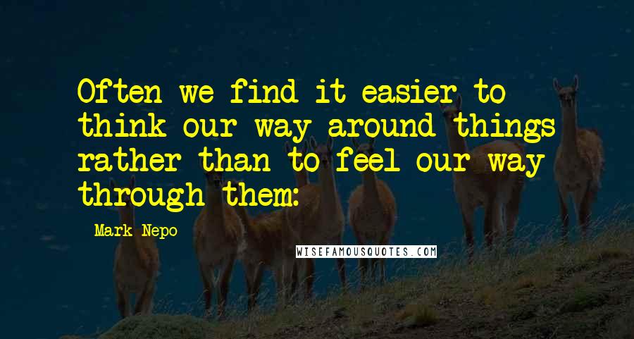 Mark Nepo Quotes: Often we find it easier to think our way around things rather than to feel our way through them: