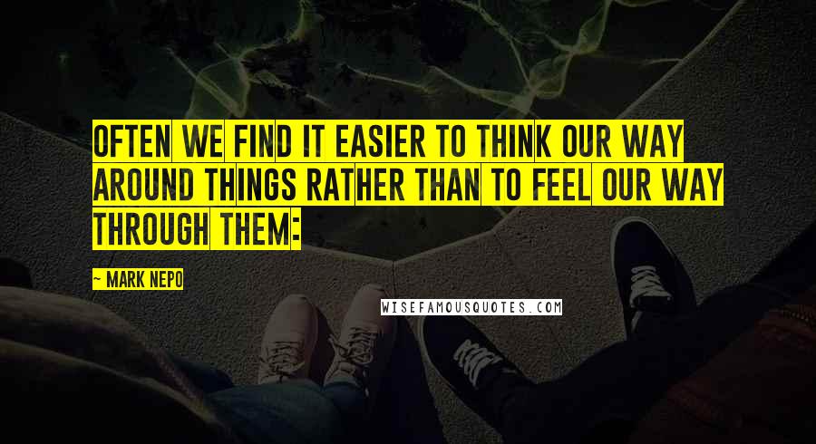 Mark Nepo Quotes: Often we find it easier to think our way around things rather than to feel our way through them: