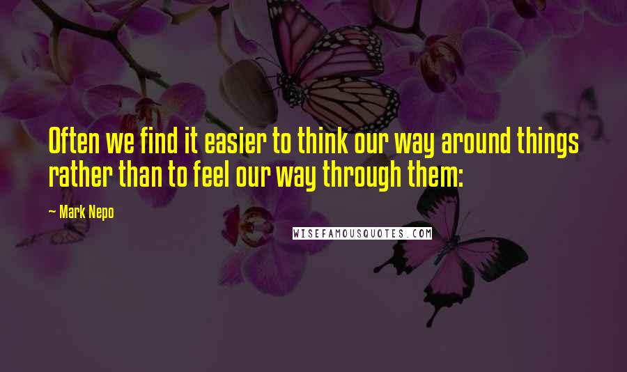Mark Nepo Quotes: Often we find it easier to think our way around things rather than to feel our way through them: