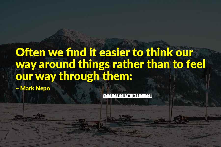 Mark Nepo Quotes: Often we find it easier to think our way around things rather than to feel our way through them: