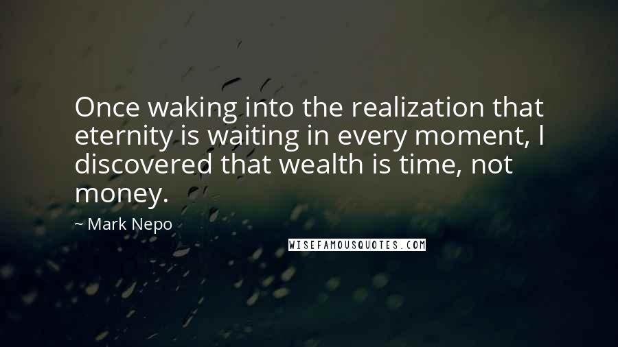 Mark Nepo Quotes: Once waking into the realization that eternity is waiting in every moment, I discovered that wealth is time, not money.