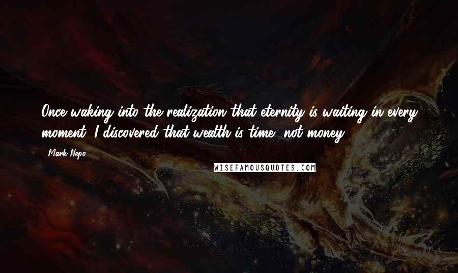 Mark Nepo Quotes: Once waking into the realization that eternity is waiting in every moment, I discovered that wealth is time, not money.