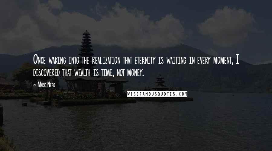 Mark Nepo Quotes: Once waking into the realization that eternity is waiting in every moment, I discovered that wealth is time, not money.