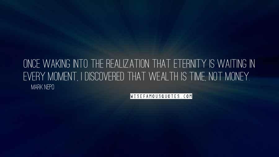 Mark Nepo Quotes: Once waking into the realization that eternity is waiting in every moment, I discovered that wealth is time, not money.