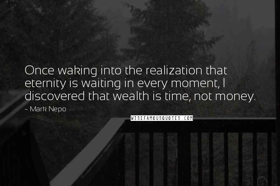 Mark Nepo Quotes: Once waking into the realization that eternity is waiting in every moment, I discovered that wealth is time, not money.